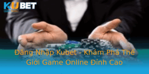 Ang Nhap Kubet Kham Pha The Gioi Game Online Inh Cao