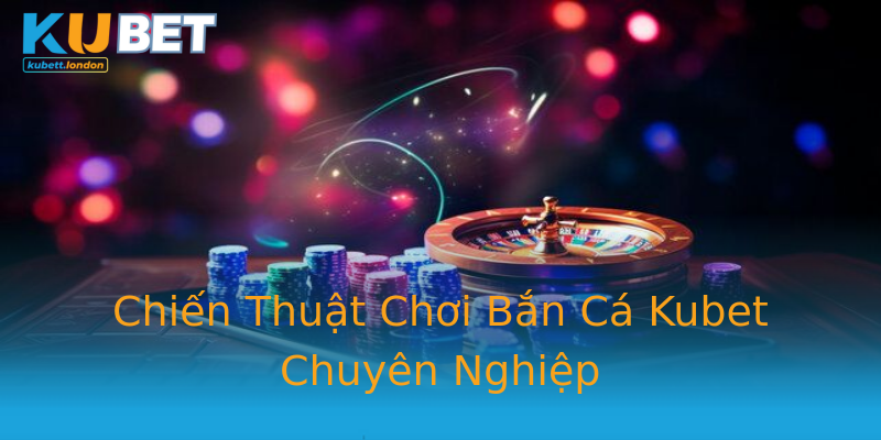 Chiến Thuật Chơi Bắn Cá Kubet Chuyên Nghiệp Chiến Thuật Chơi Bắn Cá Kubet Chuyên Nghiệp