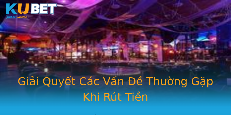 Giải Quyết Các Vấn Đề Thường Gặp Khi Rút Tiền Giải Quyết Các Vấn Đề Thường Gặp Khi Rút Tiền