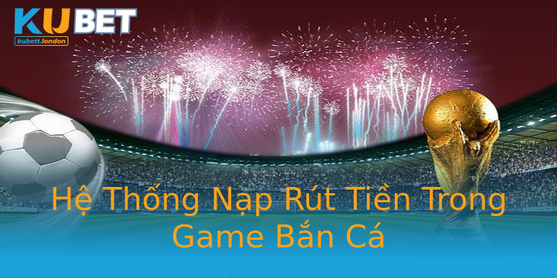 Hệ Thống Nạp Rút Tiền Trong Game Bắn Cá Hệ Thống Nạp Rút Tiền Trong Game Bắn Cá