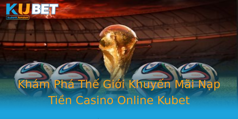 Khám Phá Thế Giới Khuyến Mãi Nạp Tiền Casino Online Kubet Khám Phá Thế Giới Khuyến Mãi Nạp Tiền Casino Online Kubet