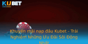 Khuyen Mai Nap Au Kubet Trai Nghiem Nhung Uu Ai Soi Ong Nhat