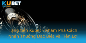 Tang Tien Kubet Kham Pha Cach Nhan Thuong Ac Biet Va Tien Loi